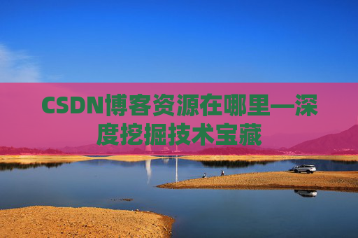 CSDN博客资源在哪里—深度挖掘技术宝藏